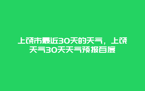 上饶市最近30天的天气，上饶天气30天天气预报百度