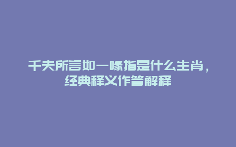 千夫所言如一喙指是什么生肖，经典释义作答解释