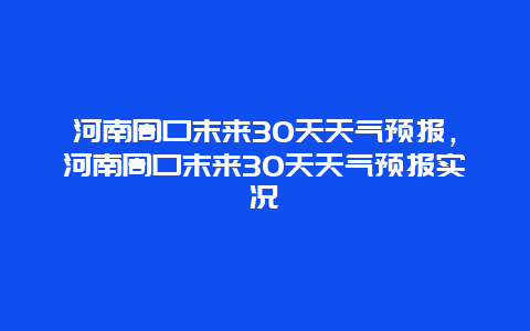 河南周口末来30天天气预报，河南周口末来30天天气预报实况
