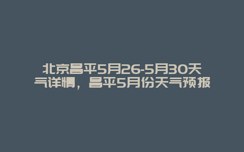 北京昌平5月26-5月30天气详情，昌平5月份天气预报