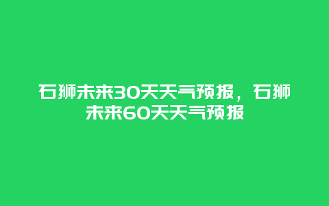 石狮未来30天天气预报，石狮未来60天天气预报