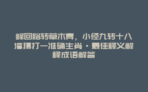 峰回路转草木青，小径九转十八湾猜打一准确生肖·最佳释义解释成语解答