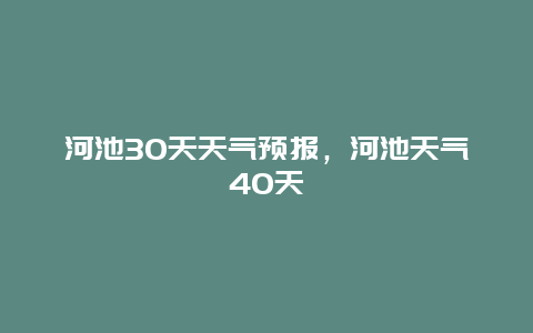 河池30天天气预报，河池天气40天