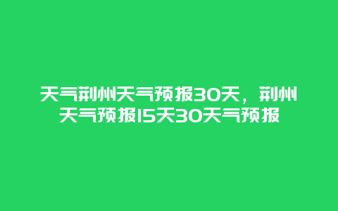 天气荆州天气预报30天，荆州天气预报15天30天气预报