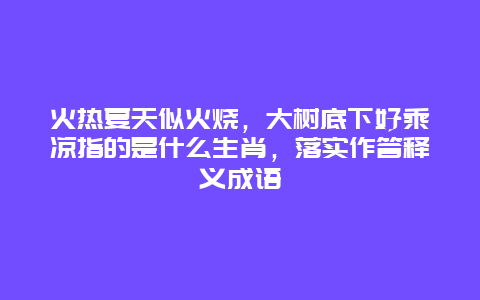 火热夏天似火烧，大树底下好乘凉指的是什么生肖，落实作答释义成语