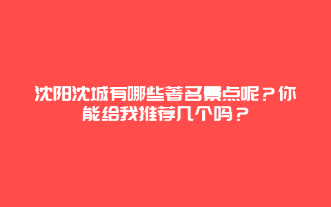 沈阳沈城有哪些著名景点呢？你能给我推荐几个吗？