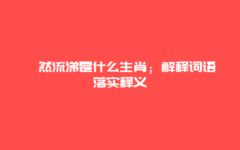 泫然流涕是什么生肖；解释词语落实释义