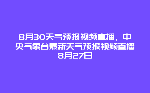 8月30天气预报视频直播，中央气象台最新天气预报视频直播8月27日