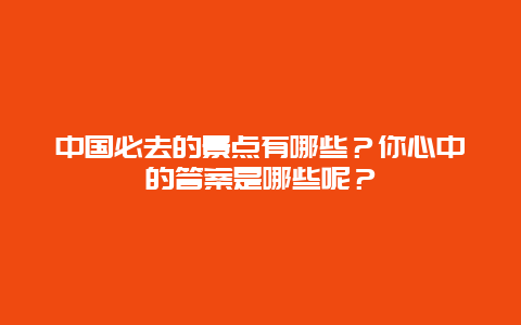 中国必去的景点有哪些？你心中的答案是哪些呢？
