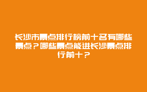 长沙市景点排行榜前十名有哪些景点？哪些景点能进长沙景点排行前十？