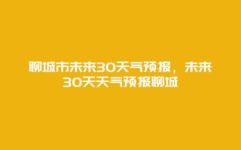 聊城市未来30天气预报，未来30天天气预报聊城