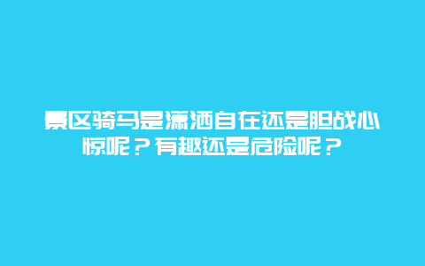 景区骑马是潇洒自在还是胆战心惊呢？有趣还是危险呢？