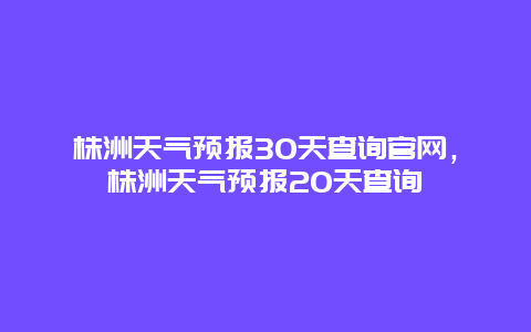 株洲天气预报30天查询官网，株洲天气预报20天查询