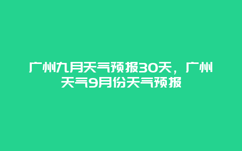 广州九月天气预报30天，广州天气9月份天气预报
