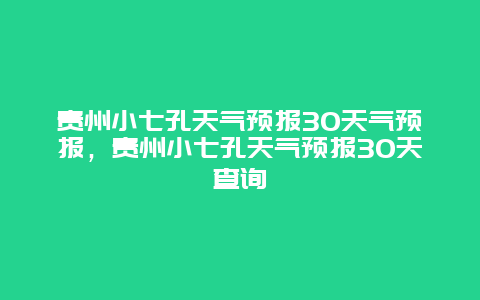 贵州小七孔天气预报30天气预报，贵州小七孔天气预报30天查询