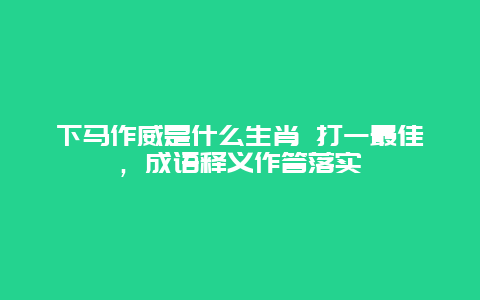 下马作威是什么生肖 打一最佳，成语释义作答落实