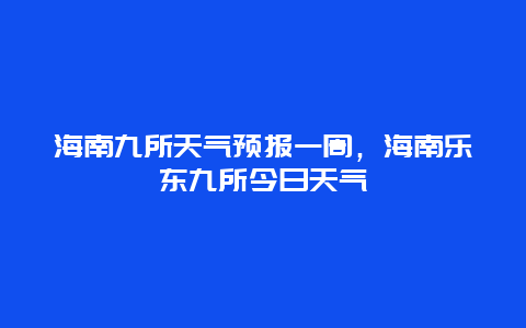 海南九所天气预报一周，海南乐东九所今日天气