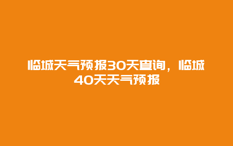 临城天气预报30天查询，临城40天天气预报