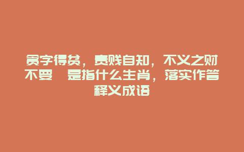 贪字得贫，贵贱自知，不义之财不要拈是指什么生肖，落实作答释义成语