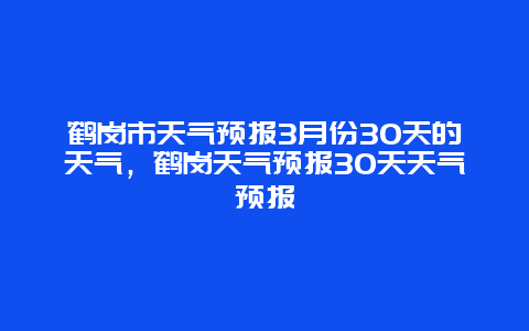 鹤岗市天气预报3月份30天的天气，鹤岗天气预报30天天气预报