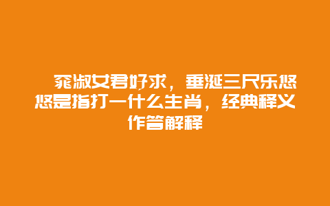 窈窕淑女君好求，垂涎三尺乐悠悠是指打一什么生肖，经典释义作答解释