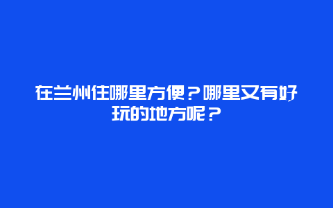 在兰州住哪里方便？哪里又有好玩的地方呢？