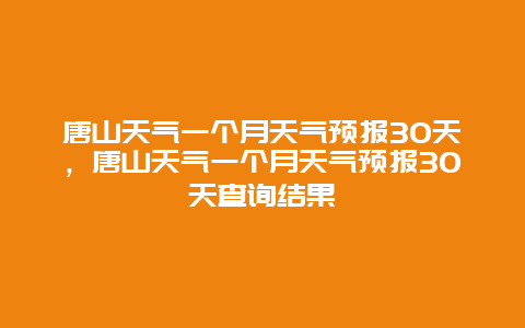 唐山天气一个月天气预报30天，唐山天气一个月天气预报30天查询结果