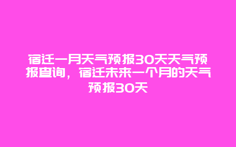宿迁一月天气预报30天天气预报查询，宿迁未来一个月的天气预报30天