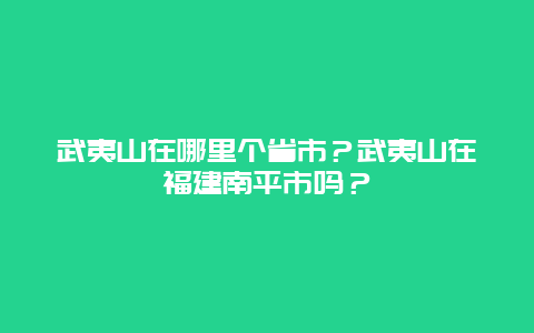 武夷山在哪里个省市？武夷山在福建南平市吗？