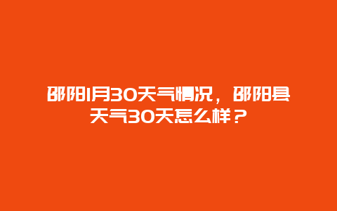 邵阳1月30天气情况，邵阳县天气30天怎么样？