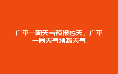 广平一周天气预报15天，广平一周天气预报天气
