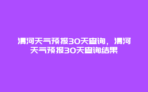 清河天气预报30天查询，清河天气预报30天查询结果