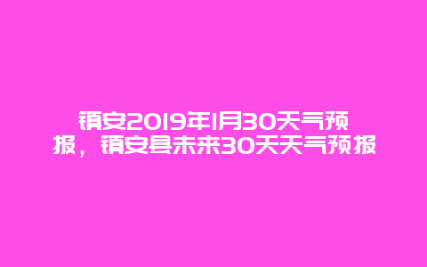 镇安2019年1月30天气预报，镇安县未来30天天气预报