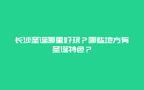 长沙圣诞哪里好玩？哪些地方有圣诞特色？