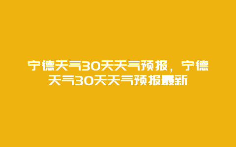 宁德天气30天天气预报，宁德天气30天天气预报最新
