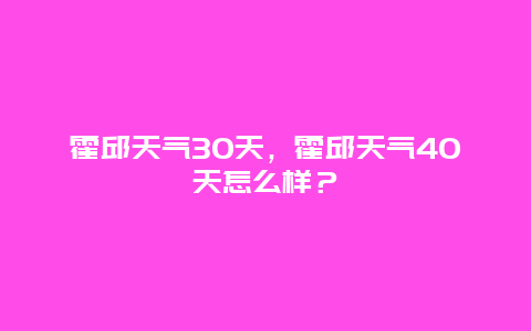 霍邱天气30天，霍邱天气40天怎么样？