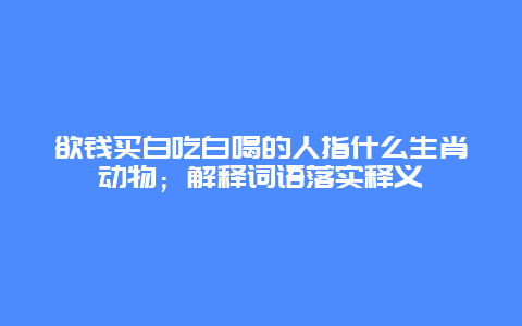 欲钱买白吃白喝的人指什么生肖动物；解释词语落实释义