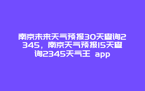 南京未来天气预报30天查询2345，南京天气预报15天查询2345天气王 app