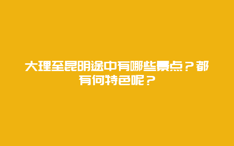 大理至昆明途中有哪些景点？都有何特色呢？