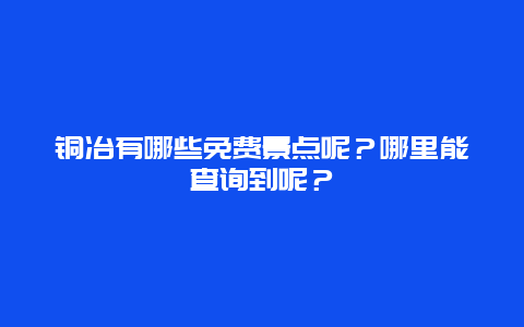 铜冶有哪些免费景点呢？哪里能查询到呢？