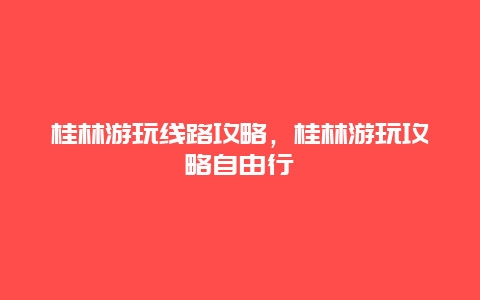 桂林游玩线路攻略，桂林游玩攻略自由行