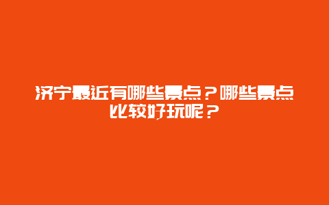 济宁最近有哪些景点？哪些景点比较好玩呢？