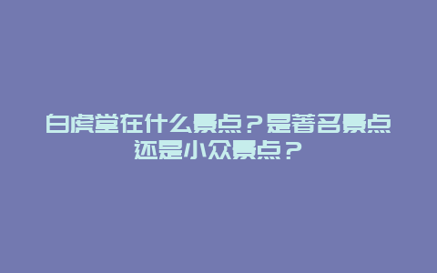 白虎堂在什么景点？是著名景点还是小众景点？