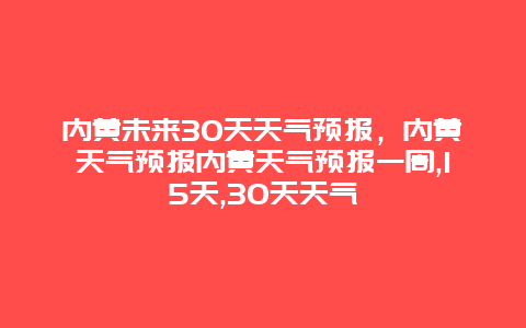 内黄未来30天天气预报，内黄天气预报内黄天气预报一周,15天,30天天气