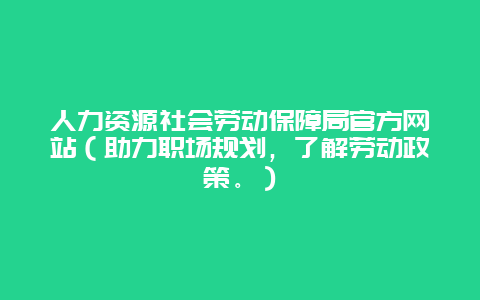 人力资源社会劳动保障局官方网站（助力职场规划，了解劳动政策。）