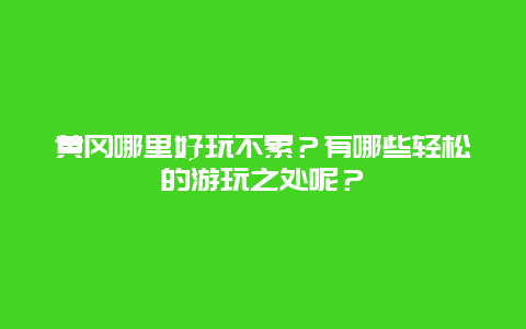 黄冈哪里好玩不累？有哪些轻松的游玩之处呢？