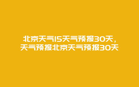 北京天气15天气预报30天，天气预报北京天气预报30天