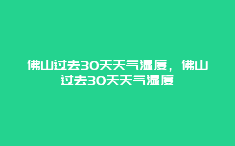 佛山过去30天天气湿度，佛山过去30天天气湿度