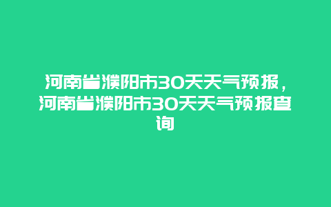 河南省濮阳市30天天气预报，河南省濮阳市30天天气预报查询