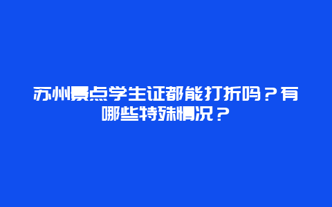 苏州景点学生证都能打折吗？有哪些特殊情况？